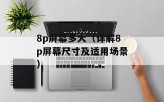 8p屏幕多大（详解8p屏幕尺寸及适用场景）
