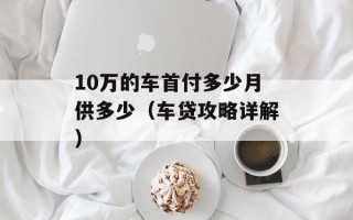 10万的车首付多少月供多少（车贷攻略详解）