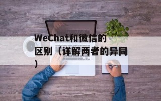 WeChat和微信的区别（详解两者的异同）