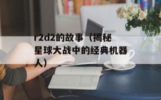 r2d2的故事（揭秘星球大战中的经典机器人）
