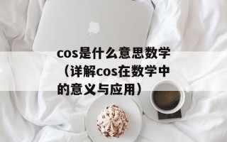 cos是什么意思数学（详解cos在数学中的意义与应用）