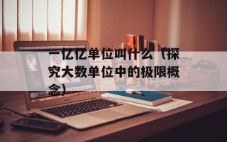 一亿亿单位叫什么（探究大数单位中的极限概念）