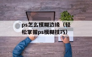 ps怎么模糊边缘（轻松掌握ps模糊技巧）