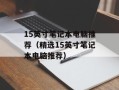 15英寸笔记本电脑推荐（精选15英寸笔记本电脑推荐）