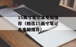 15英寸笔记本电脑推荐（精选15英寸笔记本电脑推荐）