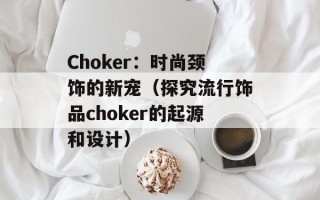 Choker：时尚颈饰的新宠（探究流行饰品choker的起源和设计）