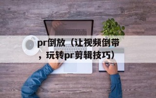 pr倒放（让视频倒带，玩转pr剪辑技巧）