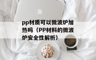 pp材质可以微波炉加热吗（PP材料的微波炉安全性解析）
