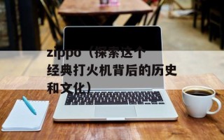 zippo（探索这个经典打火机背后的历史和文化）