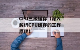 CPU三级缓存（深入解析CPU缓存的工作原理）
