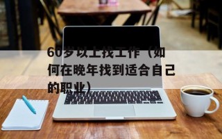 60岁以上找工作（如何在晚年找到适合自己的职业）
