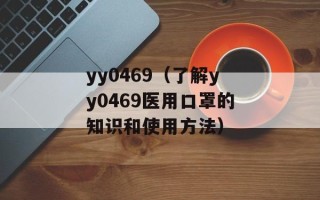 yy0469（了解yy0469医用口罩的知识和使用方法）