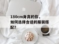 180cm身高的你，如何选择合适的服装搭配？