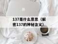 137是什么意思（解密137的神秘含义）
