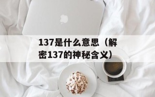 137是什么意思（解密137的神秘含义）