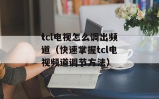 tcl电视怎么调出频道（快速掌握tcl电视频道调节方法）