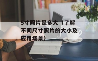 5寸照片是多大（了解不同尺寸照片的大小及应用场景）