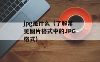 jpg是什么（了解常见图片格式中的JPG格式）