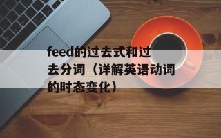 feed的过去式和过去分词（详解英语动词的时态变化）