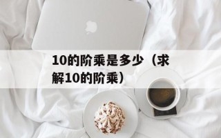 10的阶乘是多少（求解10的阶乘）