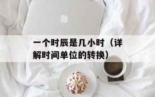 一个时辰是几小时（详解时间单位的转换）