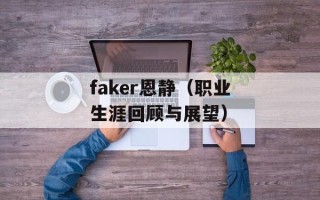 faker恩静（职业生涯回顾与展望）