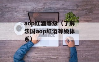 aop红酒等级（了解法国aop红酒等级体系）