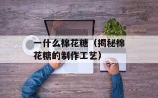 一什么棉花糖（揭秘棉花糖的制作工艺）