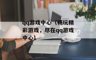 qq游戏中心（畅玩精彩游戏，尽在qq游戏中心）