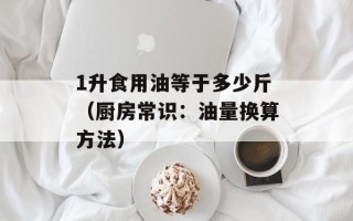 1升食用油等于多少斤（厨房常识：油量换算方法）
