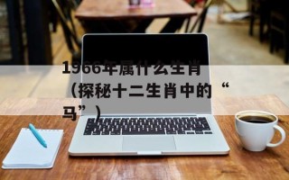 1966年属什么生肖（探秘十二生肖中的“马”）