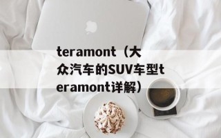 teramont（大众汽车的SUV车型teramont详解）