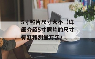 5寸照片尺寸大小（详细介绍5寸照片的尺寸标准和测量方法）