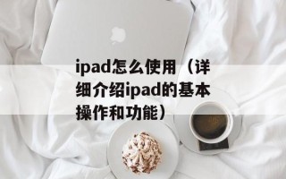 ipad怎么使用（详细介绍ipad的基本操作和功能）
