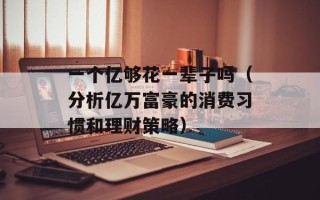 一个亿够花一辈子吗（分析亿万富豪的消费习惯和理财策略）