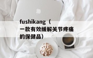 fushikang（一款有效缓解关节疼痛的保健品）