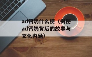 ad钙奶什么梗（揭秘ad钙奶背后的故事与文化内涵）