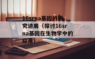 16srna基因的研究进展（探讨16srna基因在生物学中的应用）