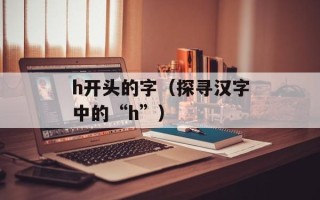 h开头的字（探寻汉字中的“h”）