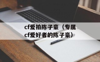 cf爱拍陈子豪（专属cf爱好者的陈子豪）