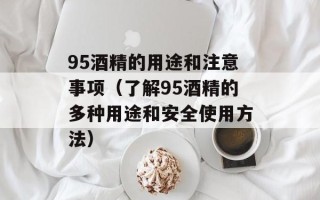 95酒精的用途和注意事项（了解95酒精的多种用途和安全使用方法）