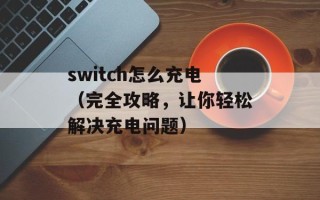 switch怎么充电（完全攻略，让你轻松解决充电问题）