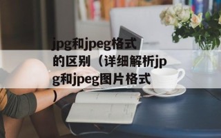 jpg和jpeg格式的区别（详细解析jpg和jpeg图片格式）