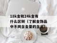18k金和24k金有什么区别（了解金饰品中不同含金量的含义）