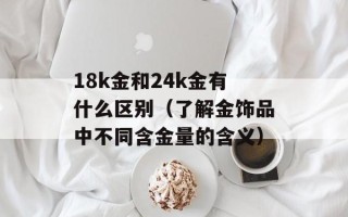 18k金和24k金有什么区别（了解金饰品中不同含金量的含义）