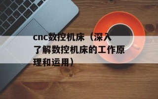 cnc数控机床（深入了解数控机床的工作原理和运用）