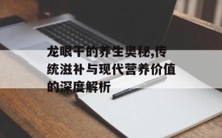 龙眼干的养生奥秘,传统滋补与现代营养价值的深度解析