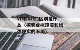 VR和AR的区别是什么（探究虚拟现实和增强现实的不同）