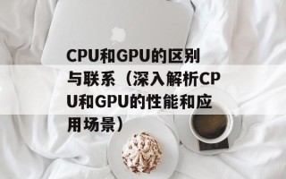 CPU和GPU的区别与联系（深入解析CPU和GPU的性能和应用场景）