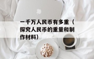 一千万人民币有多重（探究人民币的重量和制作材料）